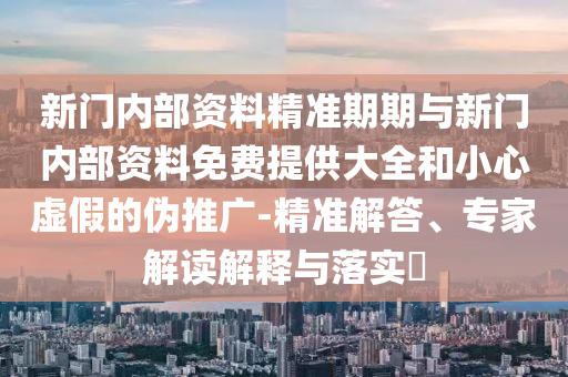 新門內部資料精準期期與新門內部資料免費提供大全和小心虛假的偽推廣-精準解答、專家解讀解釋與落實?